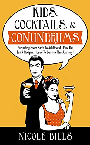 Read Online Kids, Cocktails, & Conundrums: Parenting From Birth to Adulthood, Plus The Drink Recipes I Used To Survive The Journey! - Nicole Bills | PDF