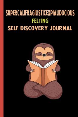 Download Supercalifragilisticexpialidocious Felting Self Discovery Journal: My Life Goals and Lessons. A Guided Journey To Self Discovery with Sloth Help -  | PDF